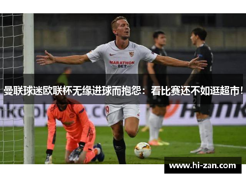 曼联球迷欧联杯无缘进球而抱怨：看比赛还不如逛超市！