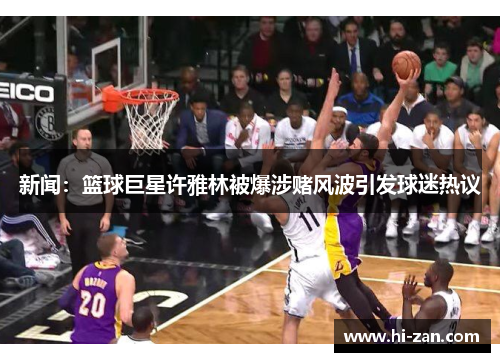 新闻：篮球巨星许雅林被爆涉赌风波引发球迷热议